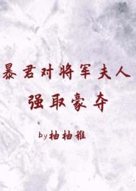 暴君对将军夫人强取豪夺(1v2 臣妻 h)最新章节目录
