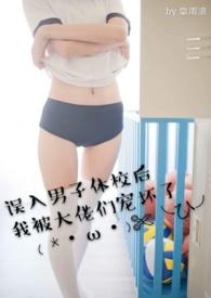 误入男子体校后我被大佬们宠坏了(NPH)作者阿浪